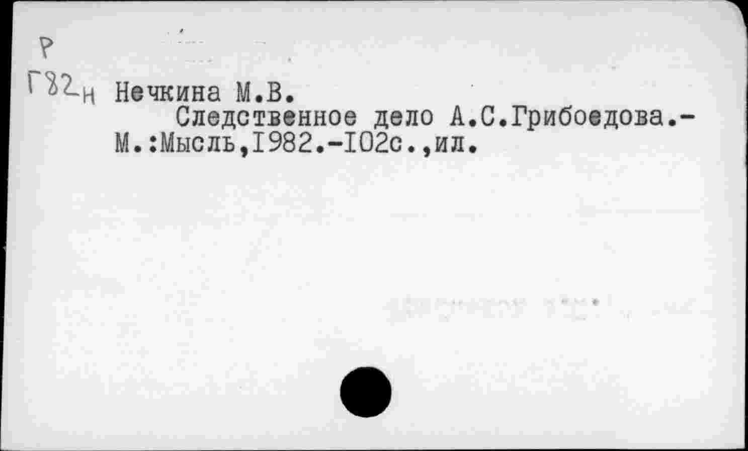 ﻿? .
' ^-Н Нечкина М.В.
Следственное дело А.С.Грибоедова.-М.:Мысль,1982.-102с.,ил.